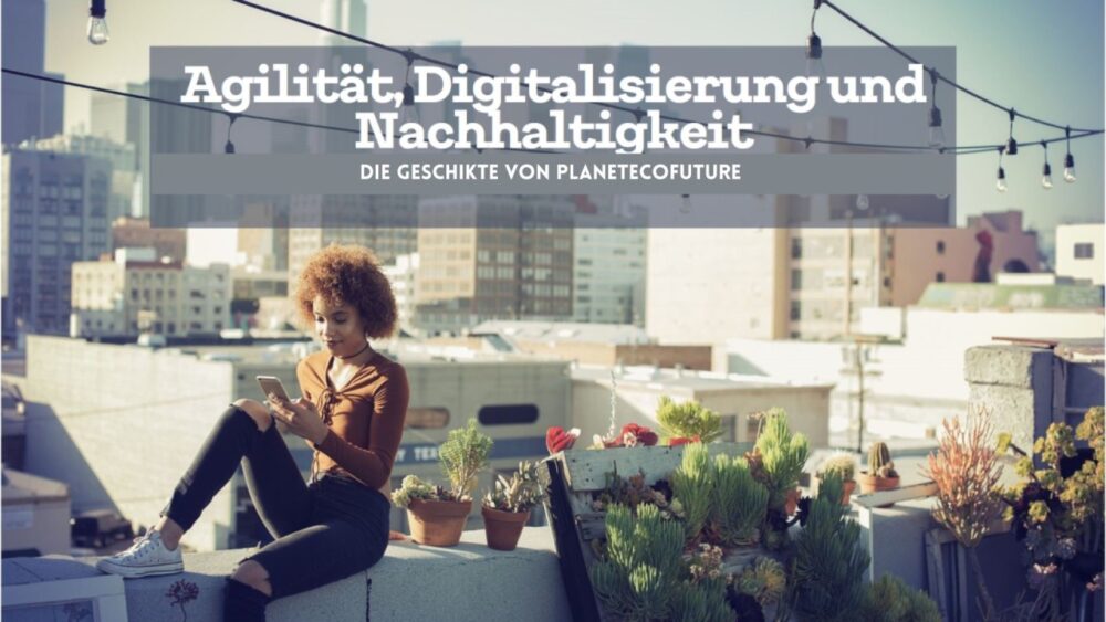 Die Geschichte von &ldquo;PlanetEcoFuture&rdquo;: Wie Agilit&auml;t, Digitalisierung und Nachhaltigkeit die Welt ver&auml;nderten